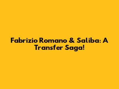 Fabrizio Romano & Saliba: A Transfer Saga!
