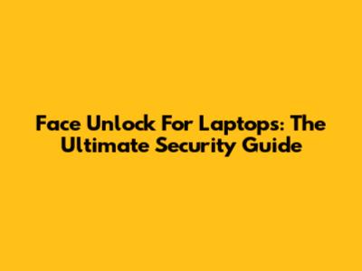 Face Unlock For Laptops: The Ultimate Security Guide