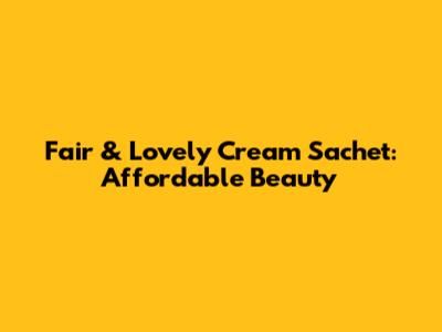 Fair & Lovely Cream Sachet: Affordable Beauty