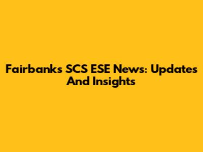 Fairbanks SCS ESE News: Updates And Insights