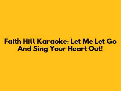 Faith Hill Karaoke: Let Me Let Go And Sing Your Heart Out!