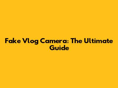 Fake Vlog Camera: The Ultimate Guide