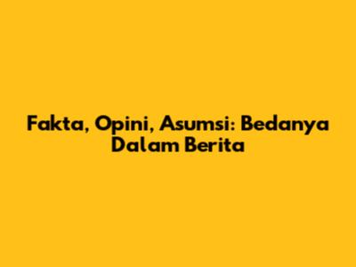 Fakta, Opini, Asumsi: Bedanya Dalam Berita