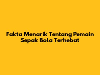 Fakta Menarik Tentang Pemain Sepak Bola Terhebat