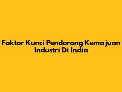 Faktor Kunci Pendorong Kemajuan Industri Di India