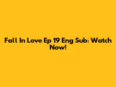 Fall In Love Ep 19 Eng Sub: Watch Now!