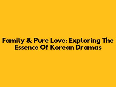 Family & Pure Love: Exploring The Essence Of Korean Dramas