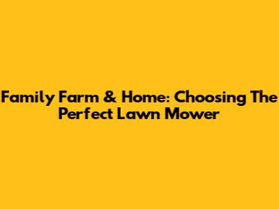 Family Farm & Home: Choosing The Perfect Lawn Mower