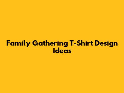 Family Gathering T-Shirt Design Ideas