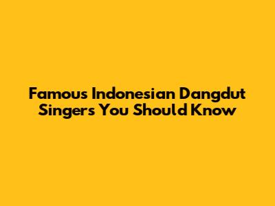 Famous Indonesian Dangdut Singers You Should Know