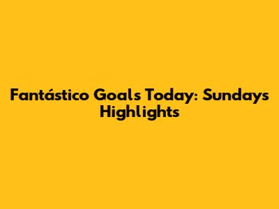 Fantástico Goals Today: Sunday's Highlights