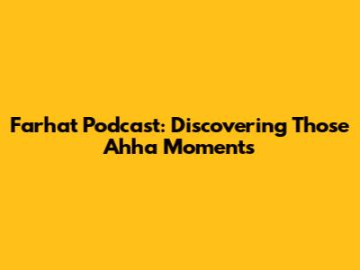 Farhat Podcast: Discovering Those 'Ahha' Moments