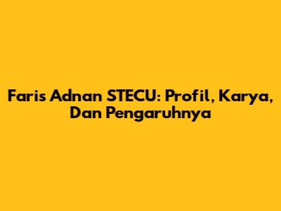 Faris Adnan STECU: Profil, Karya, Dan Pengaruhnya