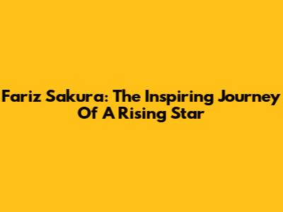 Fariz Sakura: The Inspiring Journey Of A Rising Star