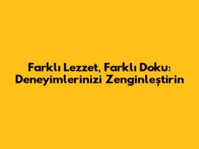 Farklı Lezzet, Farklı Doku: Deneyimlerinizi Zenginleştirin