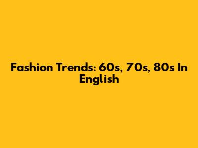 Fashion Trends: 60s, 70s, 80s In English