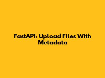 FastAPI: Upload Files With Metadata