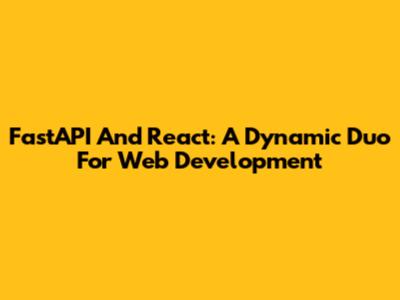 FastAPI And React: A Dynamic Duo For Web Development