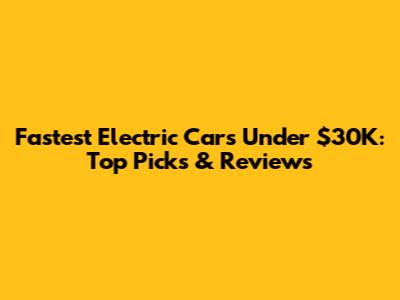 Fastest Electric Cars Under $30K: Top Picks & Reviews