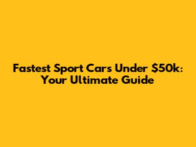 Fastest Sport Cars Under $50k: Your Ultimate Guide