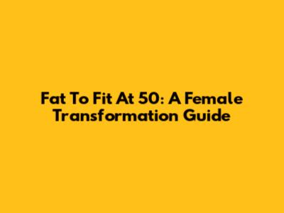 Fat To Fit At 50: A Female Transformation Guide