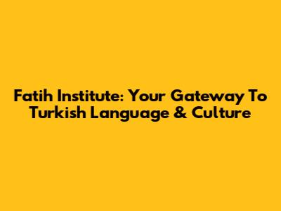 Fatih Institute: Your Gateway To Turkish Language & Culture