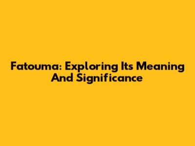 Fatouma: Exploring Its Meaning And Significance
