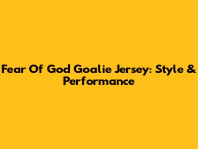 Fear Of God Goalie Jersey: Style & Performance