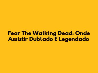Fear The Walking Dead: Onde Assistir Dublado E Legendado