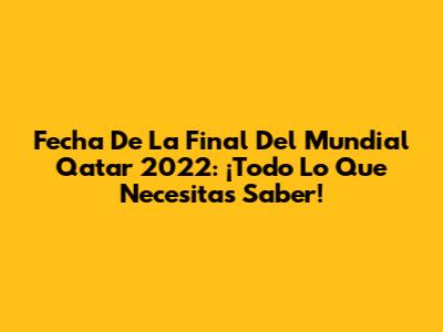 Fecha De La Final Del Mundial Qatar 2022: ¡Todo Lo Que Necesitas Saber!