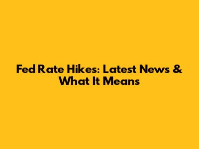 Fed Rate Hikes: Latest News & What It Means