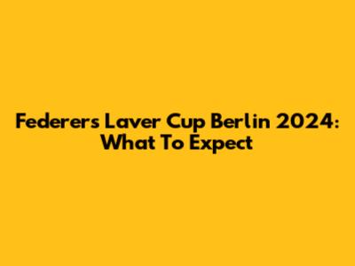 Federer's Laver Cup Berlin 2024: What To Expect