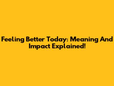 Feeling Better Today: Meaning And Impact Explained!