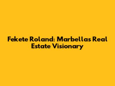 Fekete Roland: Marbella's Real Estate Visionary
