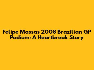 Felipe Massa's 2008 Brazilian GP Podium: A Heartbreak Story