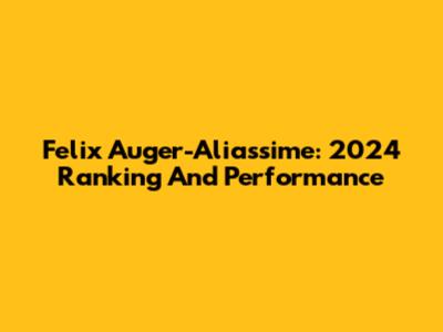 Felix Auger-Aliassime: 2024 Ranking And Performance