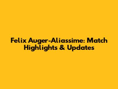 Felix Auger-Aliassime: Match Highlights & Updates