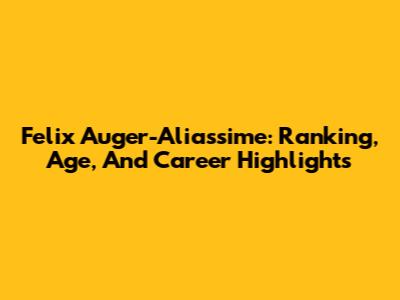 Felix Auger-Aliassime: Ranking, Age, And Career Highlights