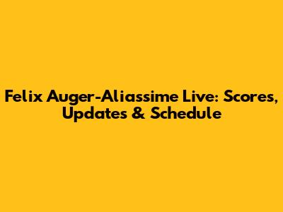Felix Auger-Aliassime Live: Scores, Updates & Schedule