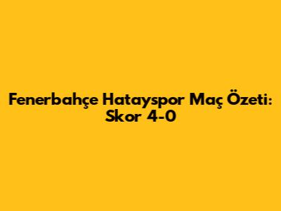 Fenerbahçe Hatayspor Maç Özeti: Skor 4-0
