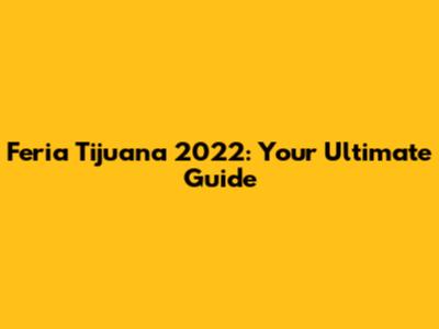 Feria Tijuana 2022: Your Ultimate Guide