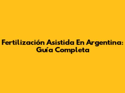 Fertilización Asistida En Argentina: Guía Completa