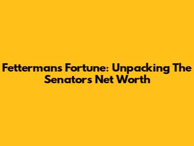 Fetterman's Fortune: Unpacking The Senator's Net Worth