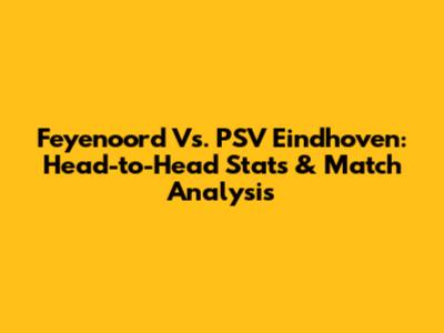 Feyenoord Vs. PSV Eindhoven: Head-to-Head Stats & Match Analysis