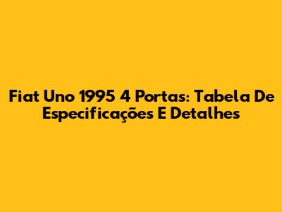 Fiat Uno 1995 4 Portas: Tabela De Especificações E Detalhes