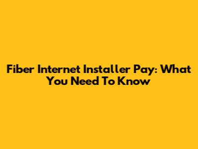 Fiber Internet Installer Pay: What You Need To Know