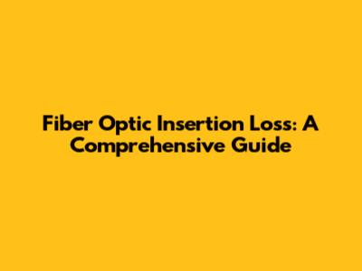 Fiber Optic Insertion Loss: A Comprehensive Guide