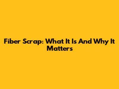 Fiber Scrap: What It Is And Why It Matters