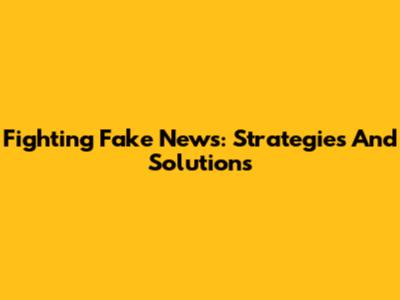 Fighting Fake News: Strategies And Solutions