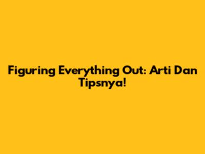 Figuring Everything Out: Arti Dan Tipsnya!